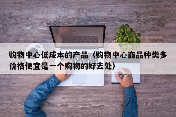 购物中心低成本的产品（购物中心商品种类多价格便宜是一个购物的好去处）