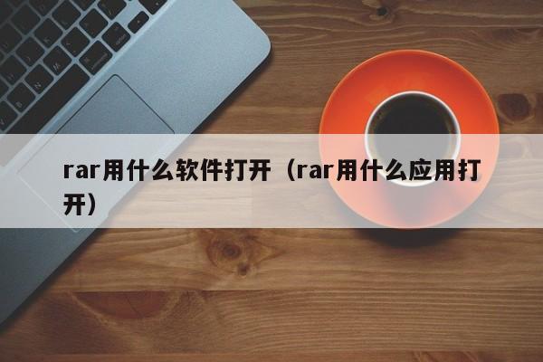 rar用什么软件打开（rar用什么应用打开）