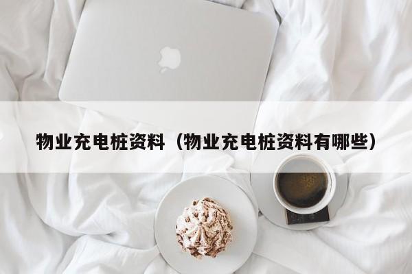 物业充电桩资料（物业充电桩资料有哪些）