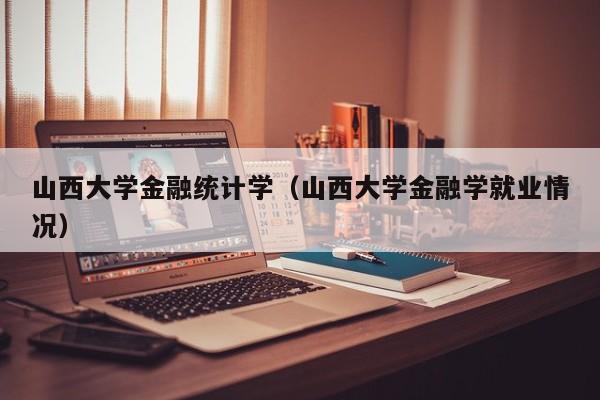 山西大学金融统计学（山西大学金融学就业情况）