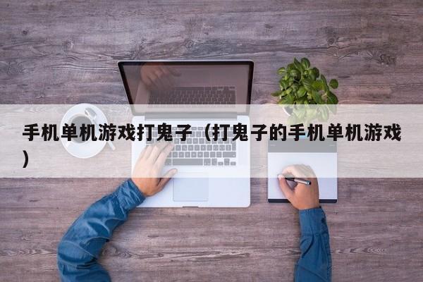 手机单机游戏打鬼子（打鬼子的手机单机游戏）
