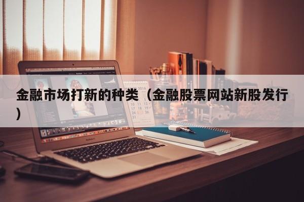 金融市场打新的种类（金融股票网站新股发行）
