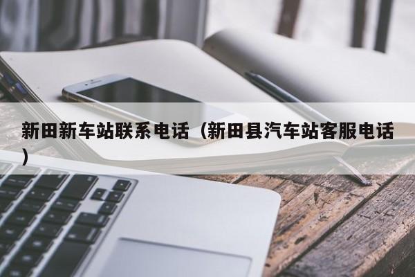 新田新车站联系电话（新田县汽车站客服电话）