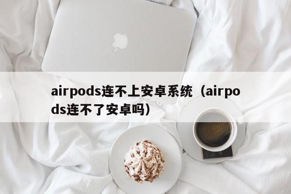 airpods连不上安卓系统（airpods连不了安卓吗）