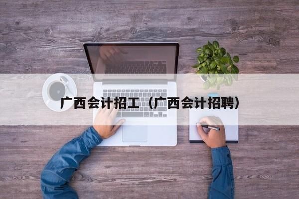 广西会计招工（广西会计招聘）