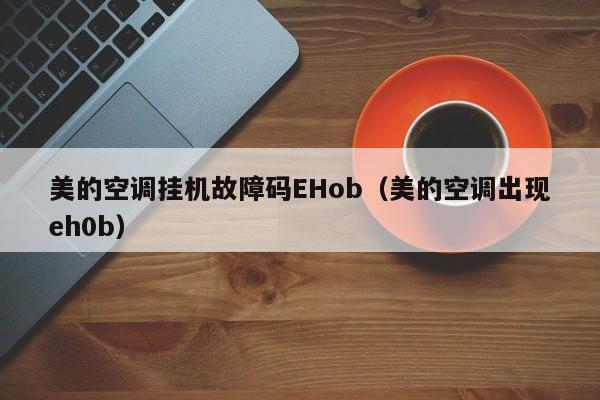 美的空调挂机故障码EHob（美的空调出现eh0b）