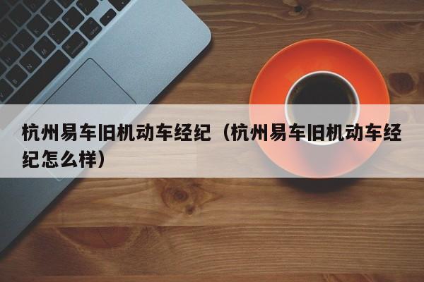 杭州易车旧机动车经纪（杭州易车旧机动车经纪怎么样）
