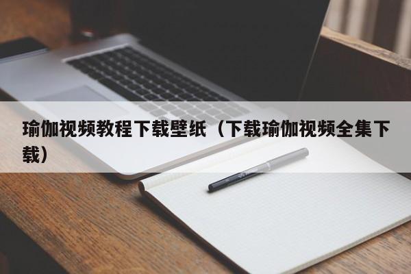 瑜伽视频教程下载壁纸（下载瑜伽视频全集下载）