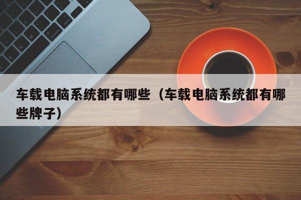 车载电脑系统都有哪些（车载电脑系统都有哪些牌子）