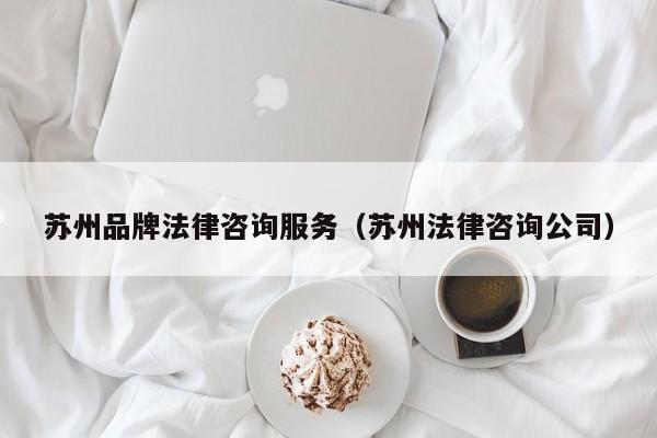 苏州品牌法律咨询服务（苏州法律咨询公司）