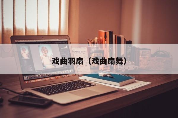 戏曲羽扇（戏曲扇舞）