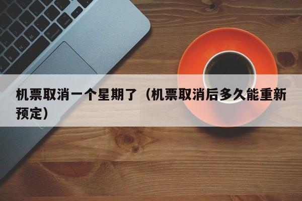 机票取消一个星期了（机票取消后多久能重新预定）