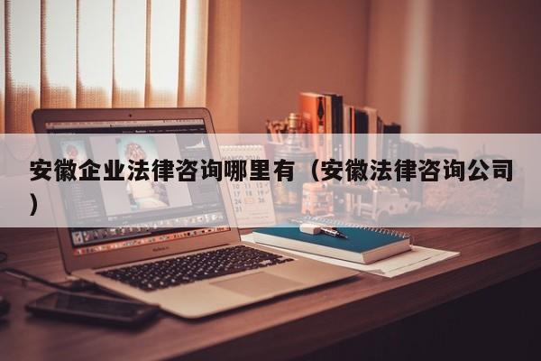 安徽企业法律咨询哪里有（安徽法律咨询公司）