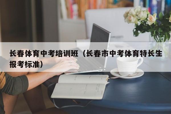 长春体育中考培训班（长春市中考体育特长生报考标准）