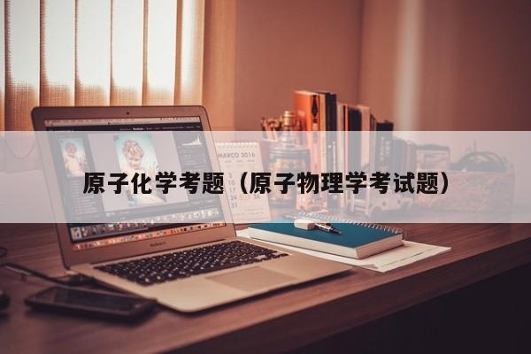 原子化学考题（原子物理学考试题）