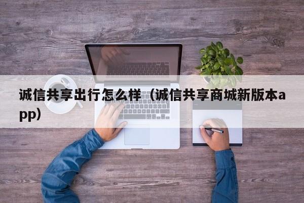 诚信共享出行怎么样（诚信共享商城新版本app）