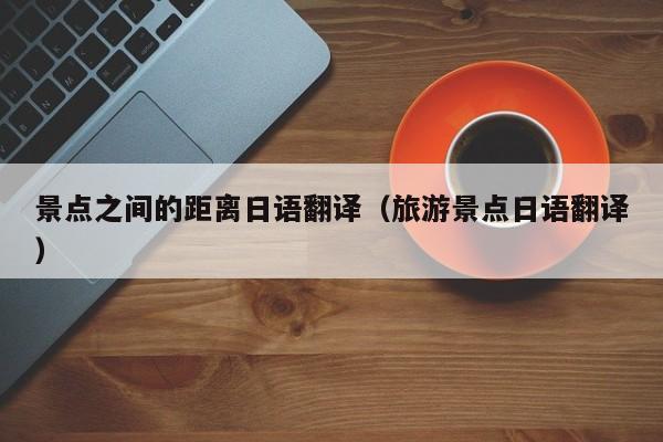 景点之间的距离日语翻译（旅游景点日语翻译）