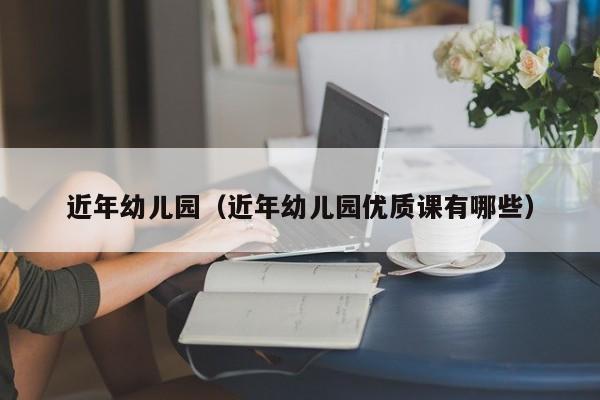 近年幼儿园（近年幼儿园优质课有哪些）