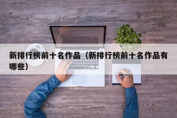 新排行榜前十名作品（新排行榜前十名作品有哪些）