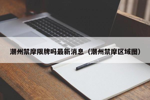 潮州禁摩限牌吗最新消息（潮州禁摩区域图）