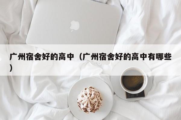 广州宿舍好的高中（广州宿舍好的高中有哪些）