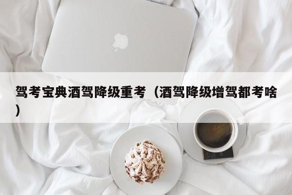 驾考宝典酒驾降级重考（酒驾降级增驾都考啥）