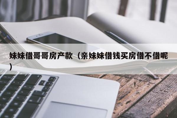 妹妹借哥哥房产款（亲妹妹借钱买房借不借呢）