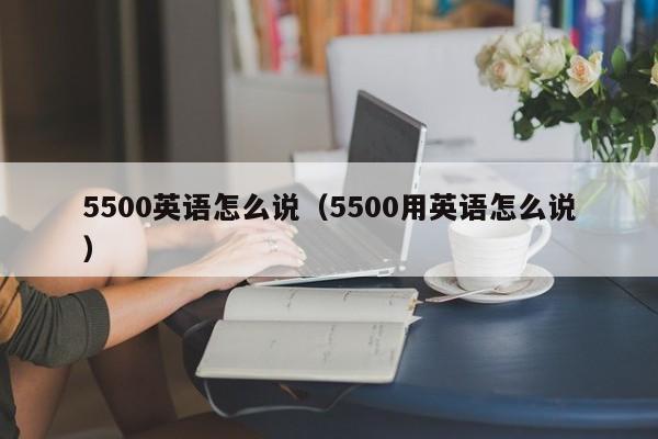 5500英语怎么说（5500用英语怎么说）