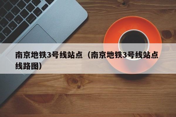 南京地铁3号线站点（南京地铁3号线站点 线路图）