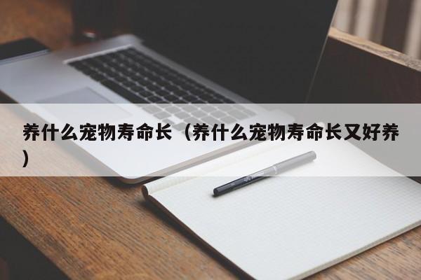 养什么宠物寿命长（养什么宠物寿命长又好养）