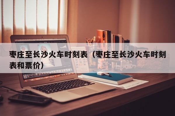 枣庄至长沙火车时刻表（枣庄至长沙火车时刻表和票价）