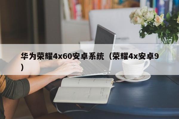 华为荣耀4x60安卓系统（荣耀4x安卓9）