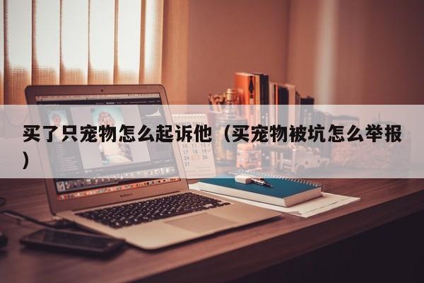买了只宠物怎么起诉他（买宠物被坑怎么举报）