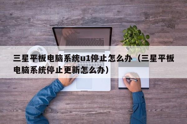 三星平板电脑系统u1停止怎么办（三星平板电脑系统停止更新怎么办）