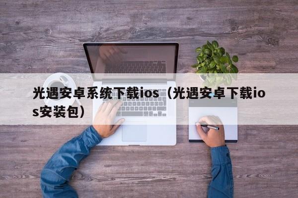 光遇安卓系统下载ios（光遇安卓下载ios安装包）