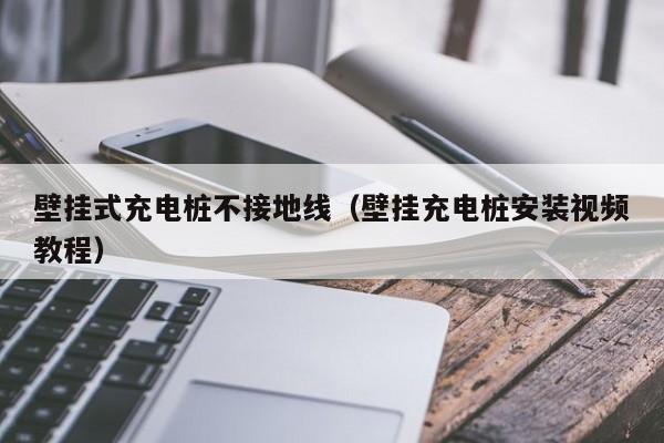 壁挂式充电桩不接地线（壁挂充电桩安装视频教程）