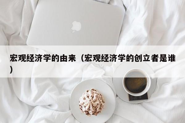 宏观经济学的由来（宏观经济学的创立者是谁）