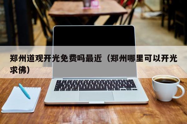 郑州道观开光免费吗最近（郑州哪里可以开光求佛）