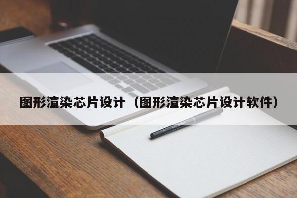 图形渲染芯片设计（图形渲染芯片设计软件）