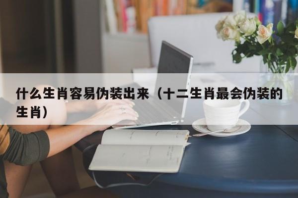 什么生肖容易伪装出来（十二生肖最会伪装的生肖）