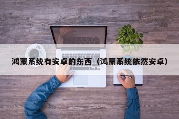 鸿蒙系统有安卓的东西（鸿蒙系统依然安卓）