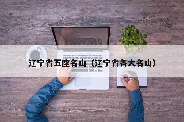 辽宁省五座名山（辽宁省各大名山）