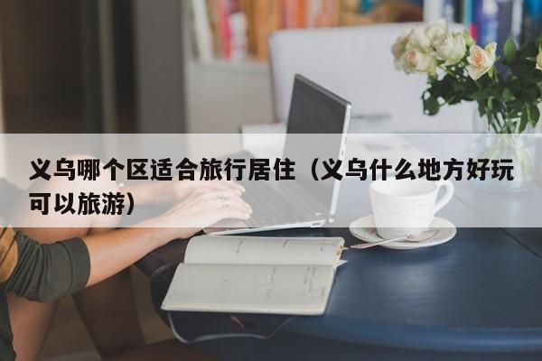 义乌哪个区适合旅行居住（义乌什么地方好玩可以旅游）