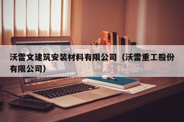 沃雷文建筑安装材料有限公司（沃雷重工股份有限公司）