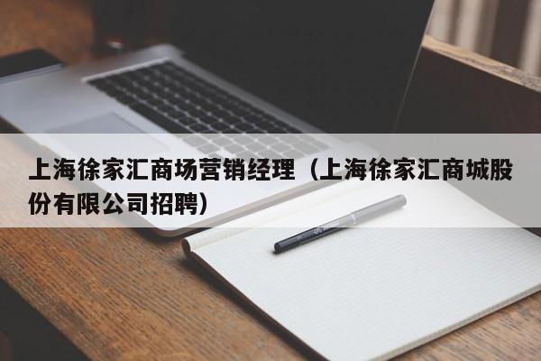 上海徐家汇商场营销经理（上海徐家汇商城股份有限公司招聘）