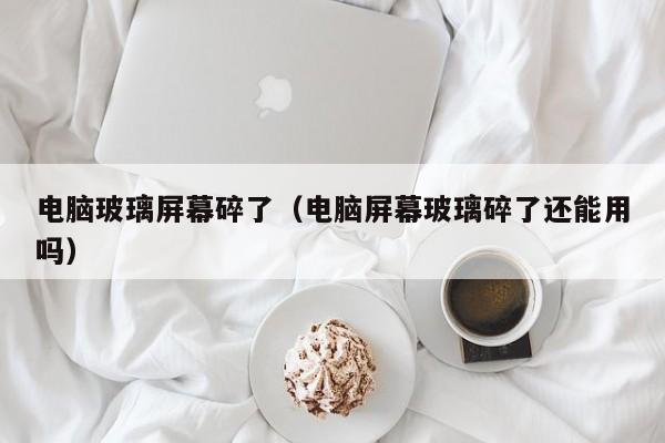 电脑玻璃屏幕碎了（电脑屏幕玻璃碎了还能用吗）
