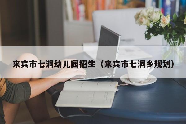 来宾市七洞幼儿园招生（来宾市七洞乡规划）