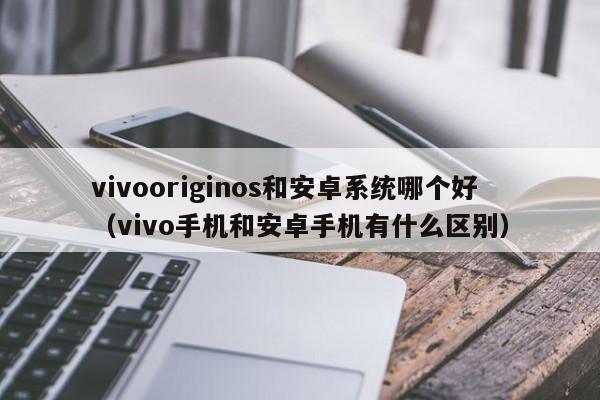 vivooriginos和安卓系统哪个好（vivo手机和安卓手机有什么区别）