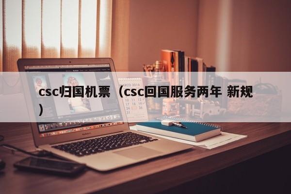 csc归国机票（csc回国服务两年 新规）