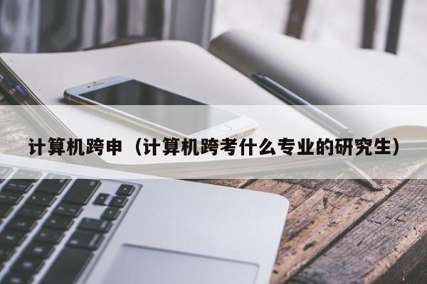 计算机跨申（计算机跨考什么专业的研究生）